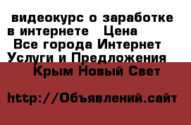 видеокурс о заработке в интернете › Цена ­ 970 - Все города Интернет » Услуги и Предложения   . Крым,Новый Свет